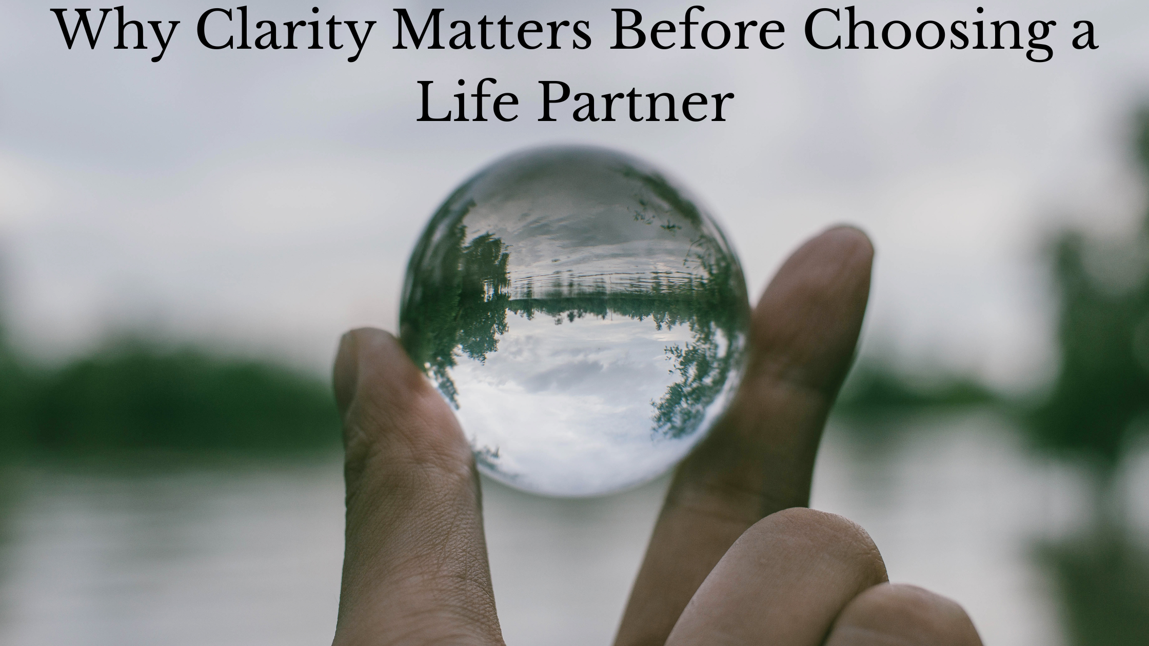 Why Clarity Matters Before Choosing a Life Partner